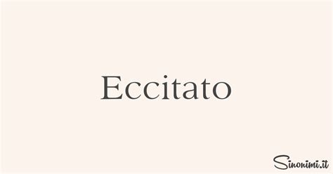 eccitato sinonimo|Sinonimi di Eccitato e i suoi contrari